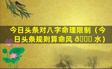 今日头条对八字命理限制（今日头条规则算命风 🕊 水）